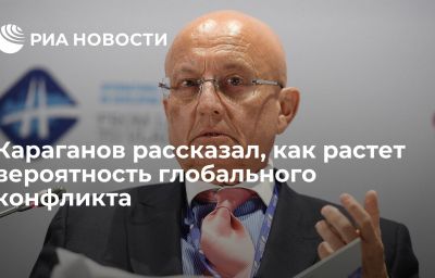 Караганов рассказал, как растет вероятность глобального конфликта