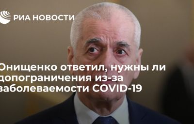 Онищенко ответил, нужны ли допограничения из-за заболеваемости COVID-19