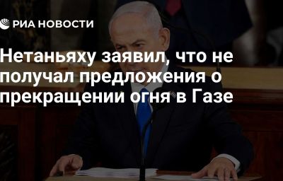 Нетаньяху заявил, что не получал предложения о прекращении огня в Газе