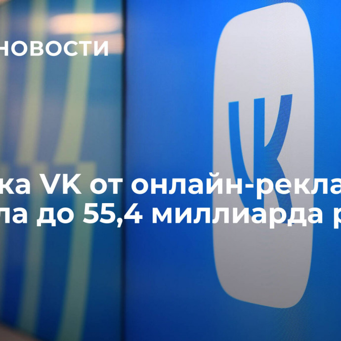 Выручка VK от онлайн-рекламы выросла до 55,4 миллиарда рублей