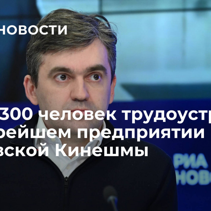 Более 300 человек трудоустроили на старейшем предприятии ивановской Кинешмы