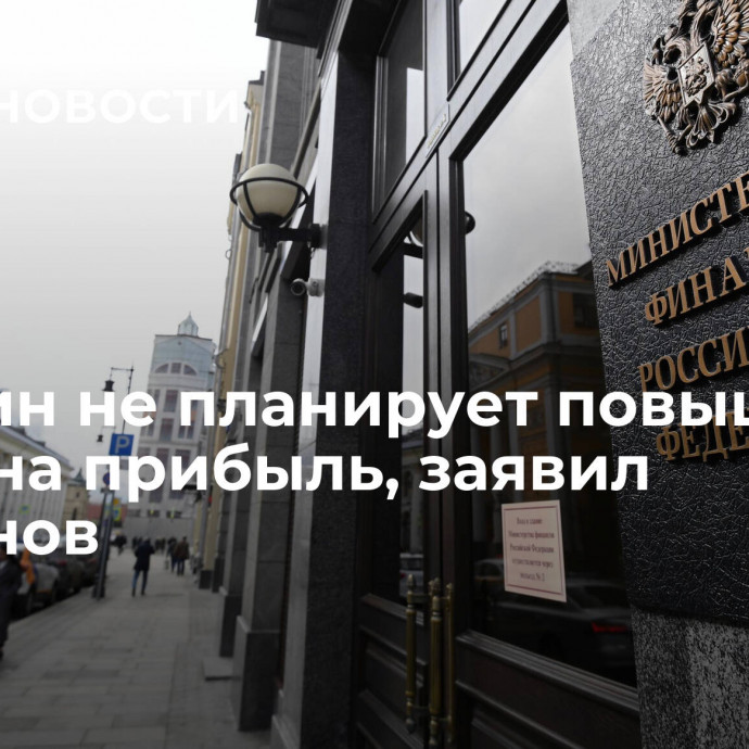 Минфин не планирует повышать налог на прибыль, заявил Силуанов