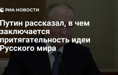 Путин рассказал, в чем заключается притягательность идеи Русского мира