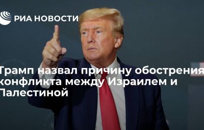 Трамп назвал причину обострения конфликта между Израилем и Палестиной