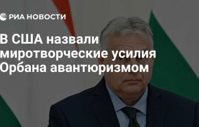 В США назвали миротворческие усилия Орбана авантюризмом