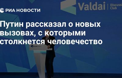 Путин рассказал о новых вызовах, с которыми столкнется человечество