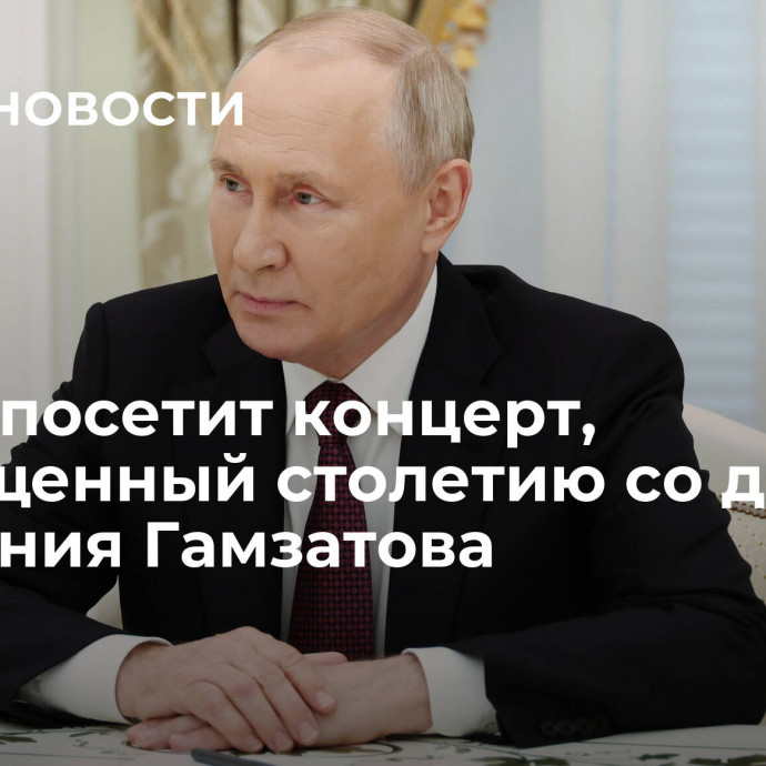 Путин посетит концерт, посвященный столетию со дня рождения Гамзатова