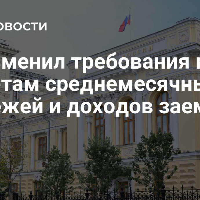 ЦБ изменил требования к расчетам среднемесячных платежей и доходов заемщика