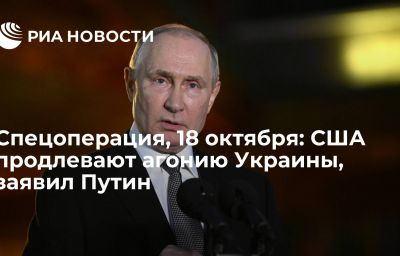 Спецоперация, 18 октября: США продлевают агонию Украины, заявил Путин