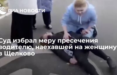 Суд избрал меру пресечения водителю, наехавшей на женщину в Щелково