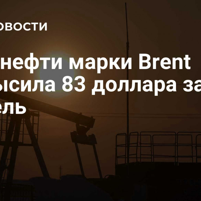 Цена нефти марки Brent превысила 83 доллара за баррель