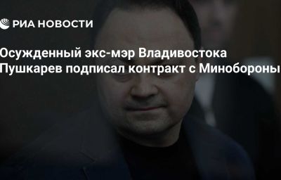 Осужденный экс-мэр Владивостока Пушкарев подписал контракт с Минобороны