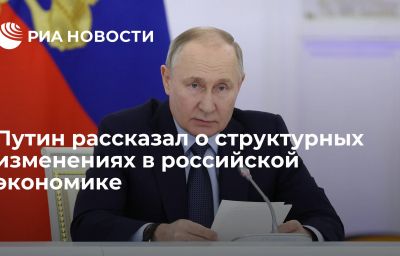 Путин рассказал о структурных изменениях в российской экономике