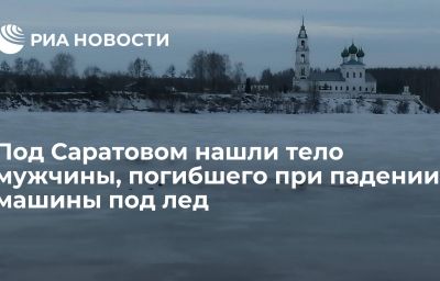 Под Саратовом нашли тело мужчины, погибшего при падении машины под лед