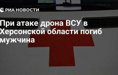 При атаке дрона ВСУ в Херсонской области погиб мужчина