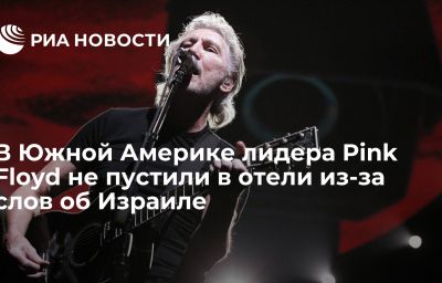 В Южной Америке лидера Pink Floyd не пустили в отели из-за слов об Израиле