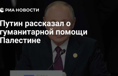 Путин рассказал о гуманитарной помощи Палестине