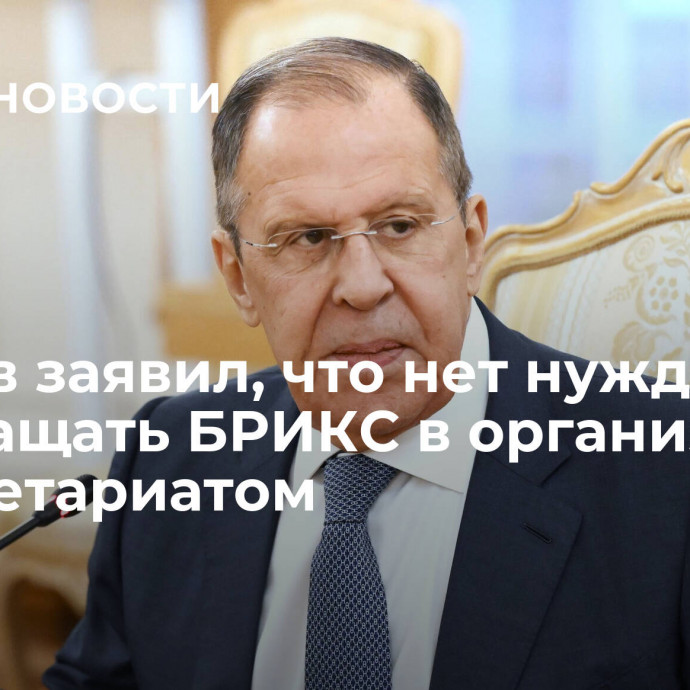 Лавров заявил, что нет нужды превращать БРИКС в организацию с секретариатом