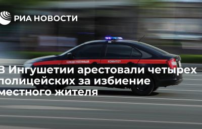 В Ингушетии арестовали четырех полицейских за избиение местного жителя