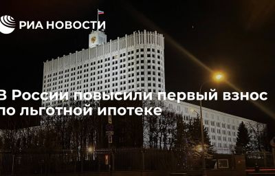 В России повысили первый взнос по льготной ипотеке