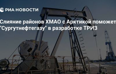 Слияние районов ХМАО с Арктикой поможет "Сургутнефтегазу" в разработке ТРИЗ