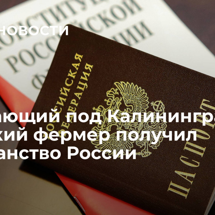 Работающий под Калининградом польский фермер получил гражданство России