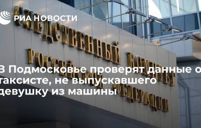 В Подмосковье проверят данные о таксисте, не выпускавшего девушку из машины