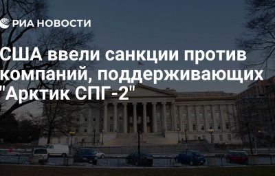 США ввели санкции против компаний, поддерживающих "Арктик СПГ-2"