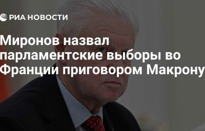 Миронов назвал парламентские выборы во Франции приговором Макрону