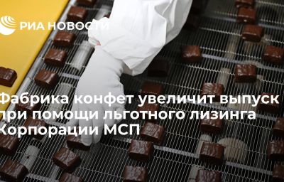 Фабрика конфет увеличит выпуск при помощи льготного лизинга Корпорации МСП