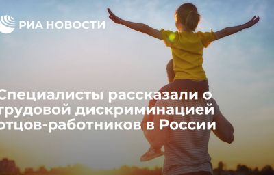 Специалисты рассказали о трудовой дискриминацией отцов-работников в России