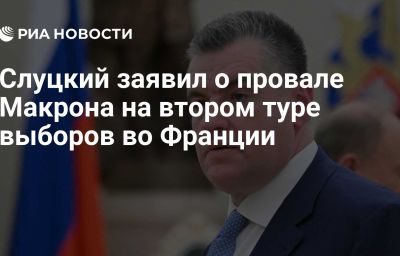 Слуцкий заявил о провале Макрона на втором туре выборов во Франции