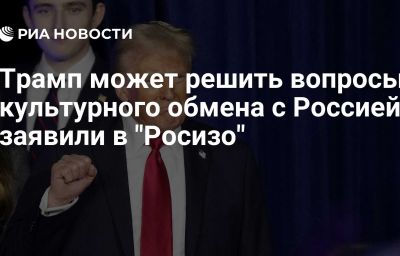 Трамп может решить вопросы культурного обмена с Россией, заявили в "Росизо"