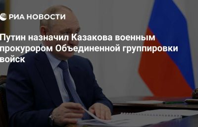 Путин назначил Казакова военным прокурором Объединенной группировки войск