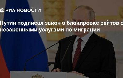 Путин подписал закон о блокировке сайтов с незаконными услугами по миграции