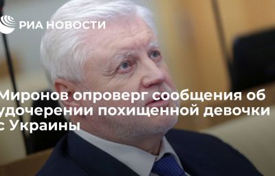 Миронов опроверг сообщения об удочерении похищенной девочки с Украины