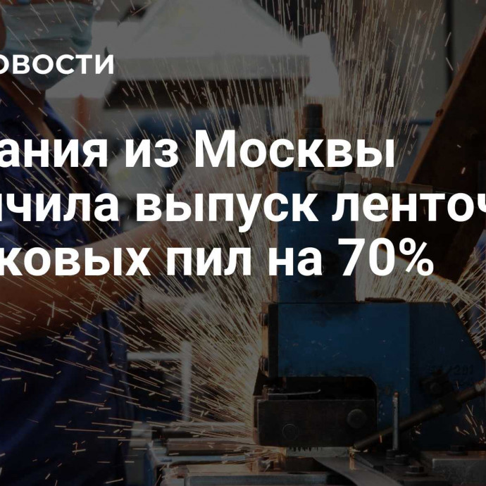 Компания из Москвы увеличила выпуск ленточных и дисковых пил на 70%