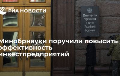 Минобрнауки поручили повысить эффективность инвестпредприятий