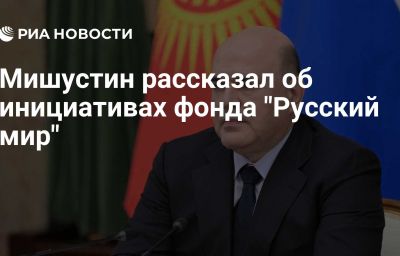 Мишустин рассказал об инициативах фонда "Русский мир"