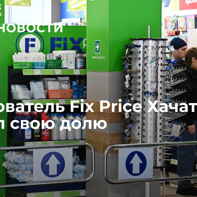 Сооснователь Fix Price Хачатрян продал свою долю