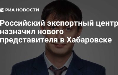 Российский экспортный центр назначил нового представителя в Хабаровске