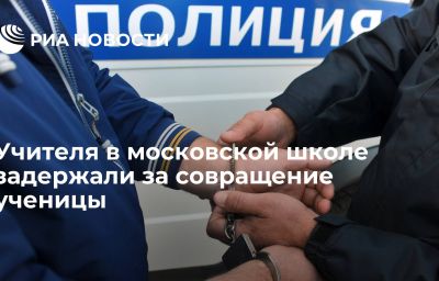 Учителя в московской школе задержали за совращение ученицы