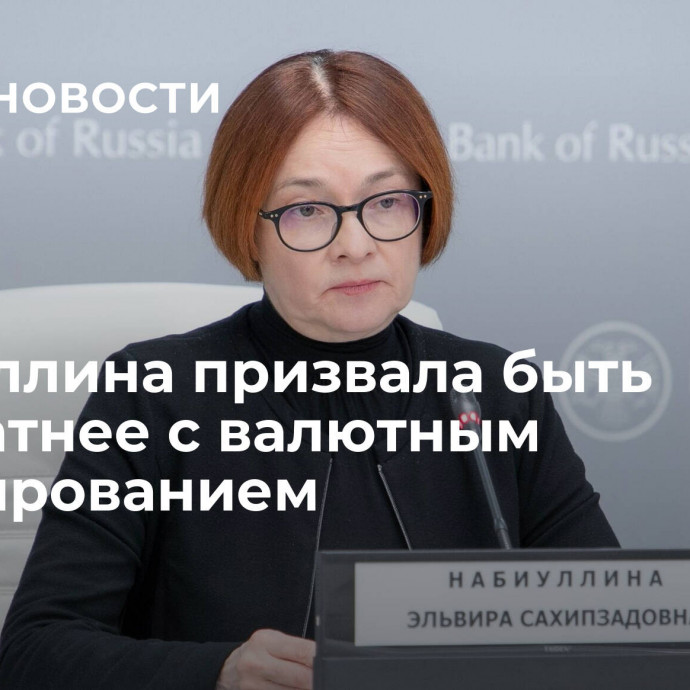 Набиуллина призвала быть аккуратнее с валютным регулированием