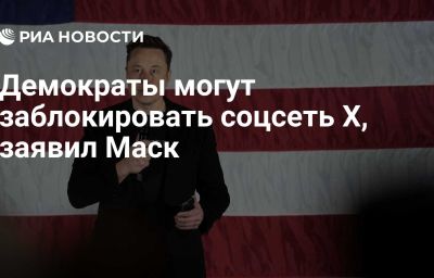 Демократы могут заблокировать соцсеть Х, заявил Маск