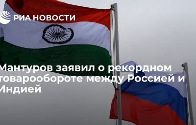 Мантуров заявил о рекордном товарообороте между Россией и Индией