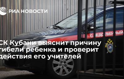 СК Кубани выяснит причину гибели ребенка и проверит действия его учителей