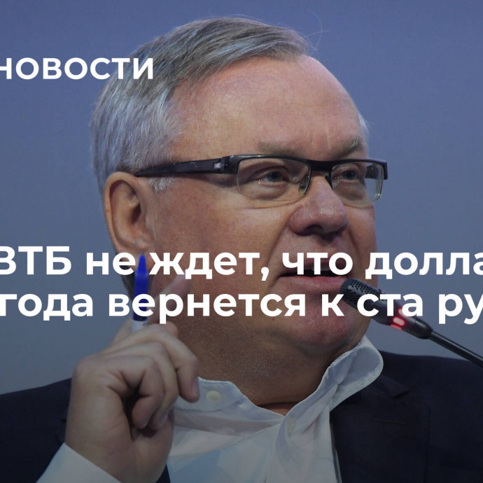 Глава ВТБ не ждет, что доллар до конца года вернется к ста рублям