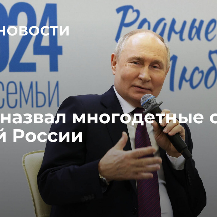 Путин назвал многодетные семьи опорой России