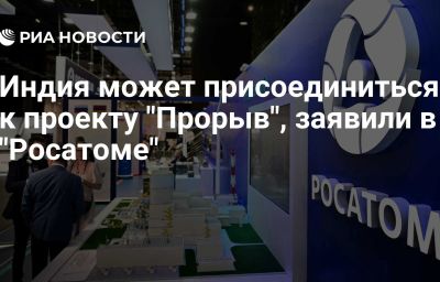 Индия может присоединиться к проекту "Прорыв", заявили в "Росатоме"