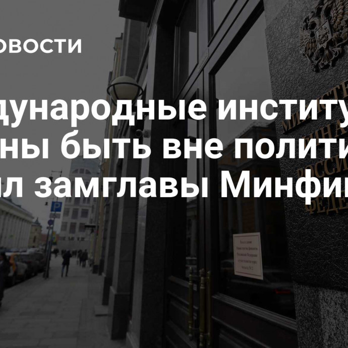 Международные институты должны быть вне политики, заявил замглавы Минфина